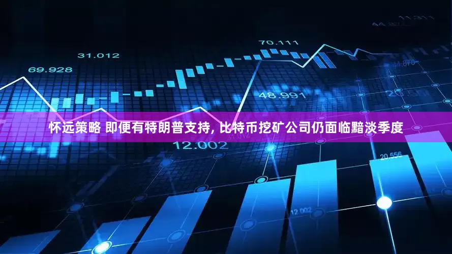 怀远策略 即便有特朗普支持, 比特币挖矿公司仍面临黯淡季度