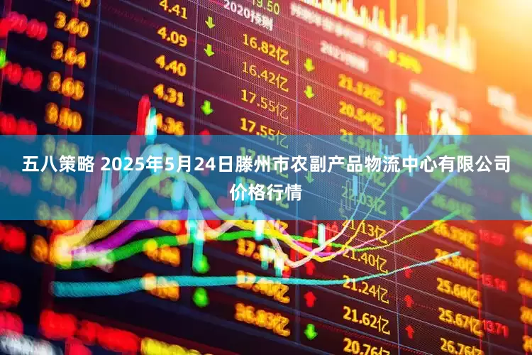 五八策略 2025年5月24日滕州市农副产品物流中心有限公司价格行情