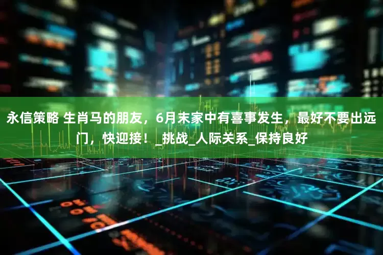 永信策略 生肖马的朋友，6月末家中有喜事发生，最好不要出远门，快迎接！_挑战_人际关系_保持良好