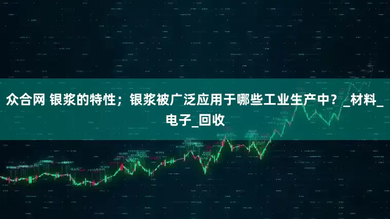 众合网 银浆的特性；银浆被广泛应用于哪些工业生产中？_材料_电子_回收