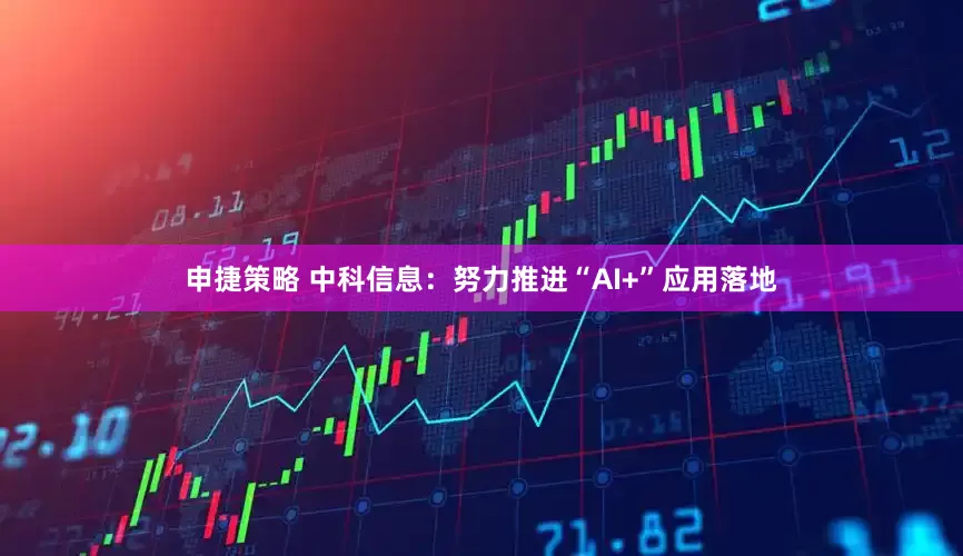 申捷策略 中科信息：努力推进“AI+”应用落地
