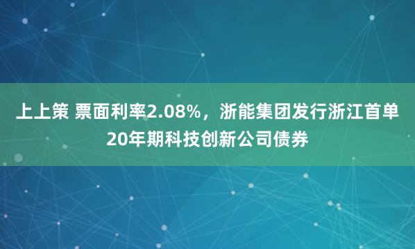上上策 票面利率2.08%，浙能集团发行浙江首单20年期科技创新公司债券