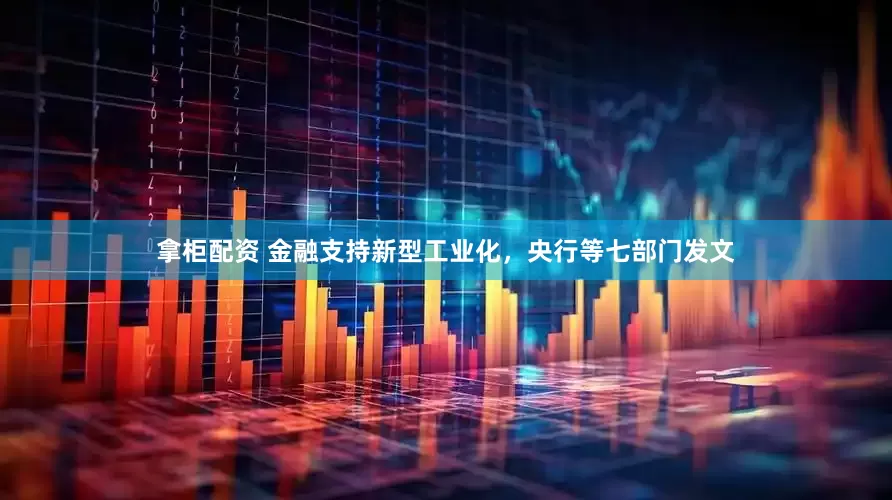拿柜配资 金融支持新型工业化，央行等七部门发文