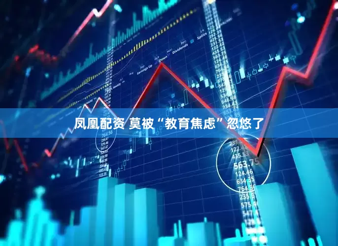 凤凰配资 莫被“教育焦虑”忽悠了