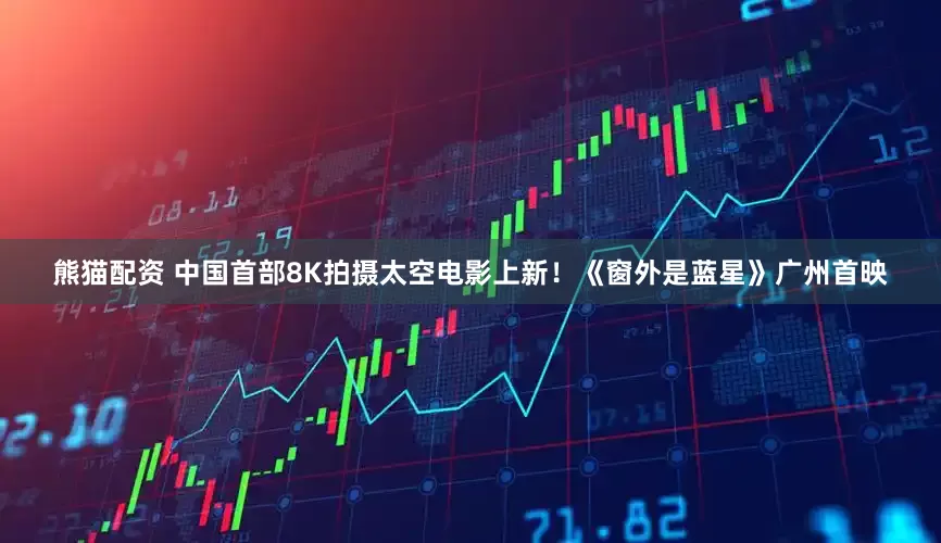 熊猫配资 中国首部8K拍摄太空电影上新！《窗外是蓝星》广州首映