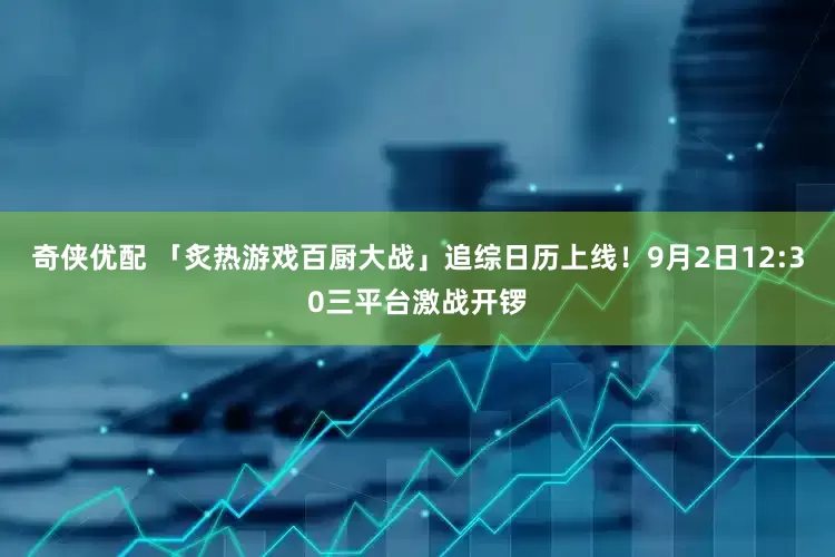 奇侠优配 「炙热游戏百厨大战」追综日历上线！9月2日12:30三平台激战开锣