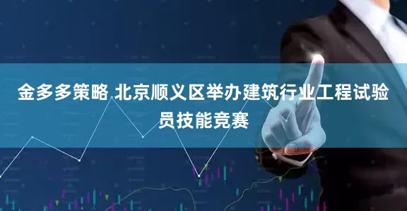 金多多策略 北京顺义区举办建筑行业工程试验员技能竞赛