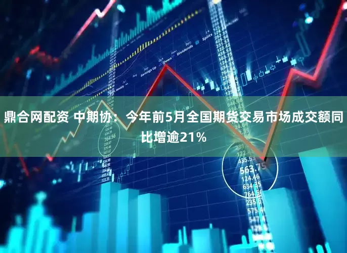 鼎合网配资 中期协：今年前5月全国期货交易市场成交额同比增逾21%