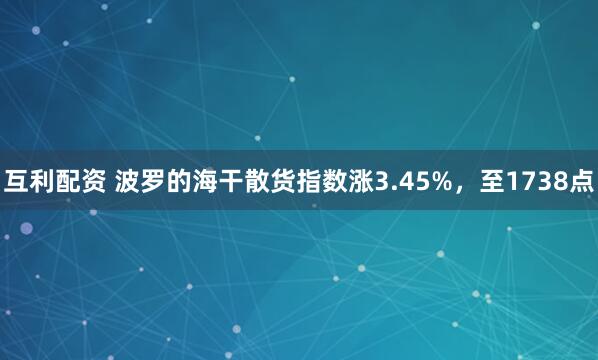 互利配资 波罗的海干散货指数涨3.45%，至1738点