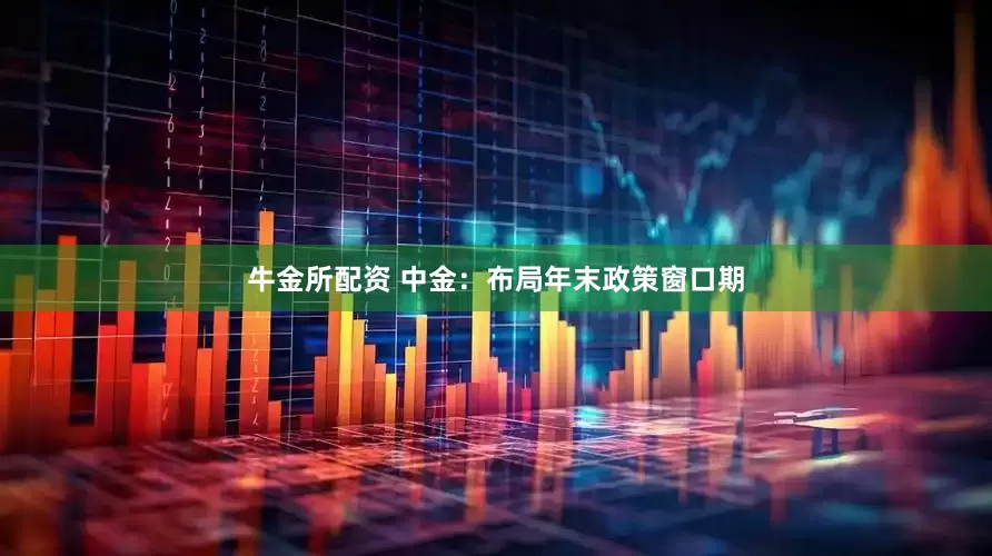 牛金所配资 中金：布局年末政策窗口期