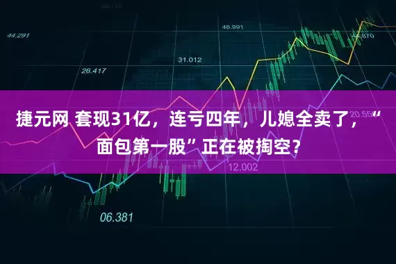 捷元网 套现31亿，连亏四年，儿媳全卖了，“面包第一股”正在被掏空？
