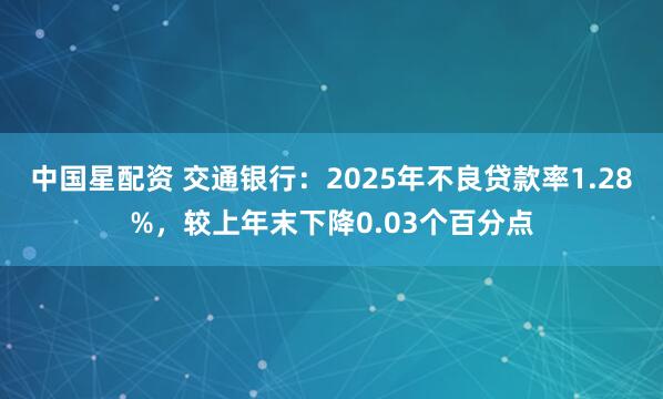 中国星配资 交通银行：2025年不良贷款率1.28%，较上年末下降0.03个百分点