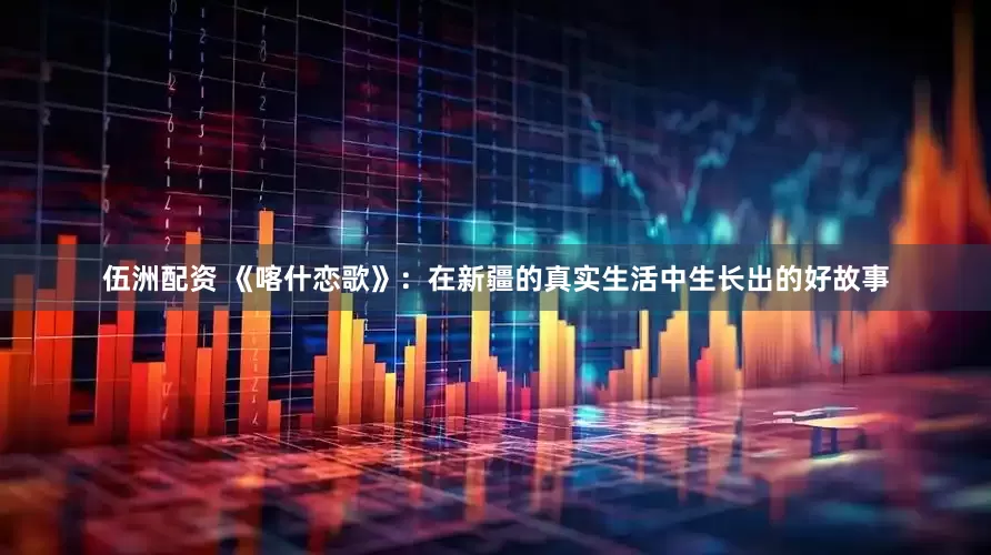 伍洲配资 《喀什恋歌》:在新疆的真实生活中生长出的好故事