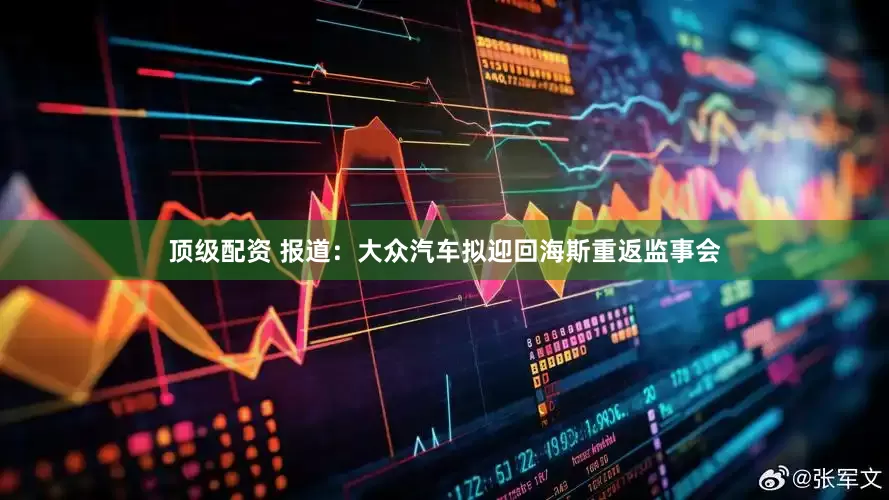 顶级配资 报道：大众汽车拟迎回海斯重返监事会