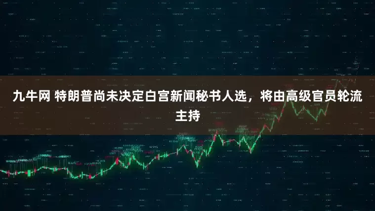 九牛网 特朗普尚未决定白宫新闻秘书人选，将由高级官员轮流主持