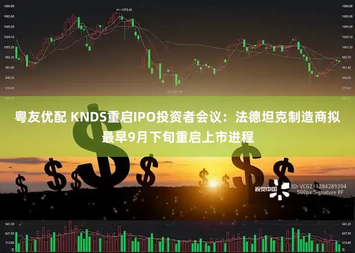 粤友优配 KNDS重启IPO投资者会议：法德坦克制造商拟最早9月下旬重启上市进程