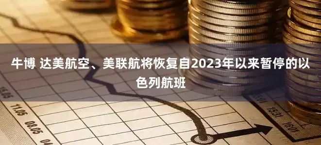 牛博 达美航空、美联航将恢复自2023年以来暂停的以色列航班
